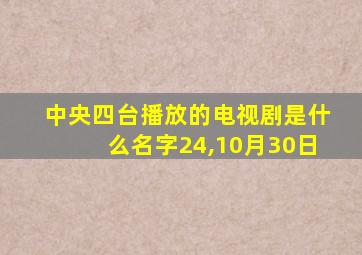 中央四台播放的电视剧是什么名字24,10月30日