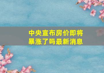 中央宣布房价即将暴涨了吗最新消息