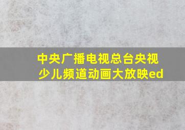 中央广播电视总台央视少儿频道动画大放映ed