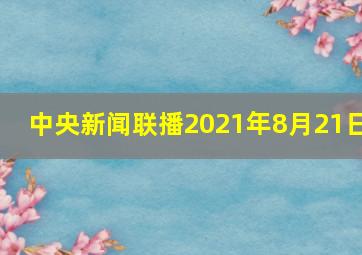 中央新闻联播2021年8月21日