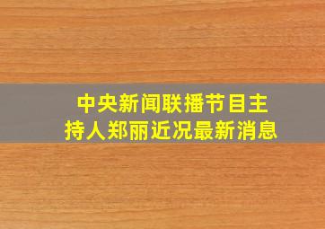 中央新闻联播节目主持人郑丽近况最新消息