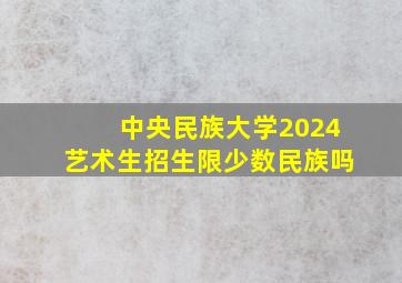 中央民族大学2024艺术生招生限少数民族吗