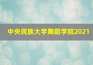 中央民族大学舞蹈学院2021