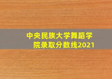 中央民族大学舞蹈学院录取分数线2021