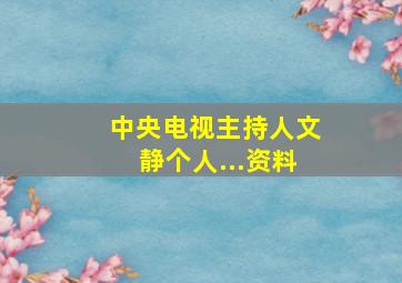 中央电视主持人文静个人...资料