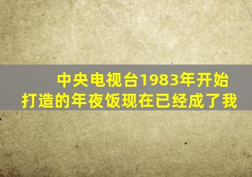 中央电视台1983年开始打造的年夜饭现在已经成了我