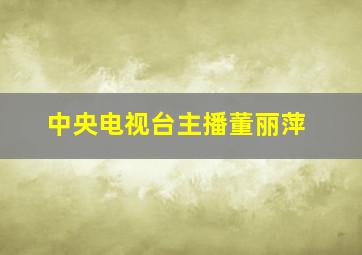 中央电视台主播董丽萍