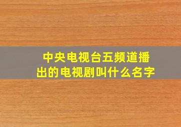 中央电视台五频道播出的电视剧叫什么名字