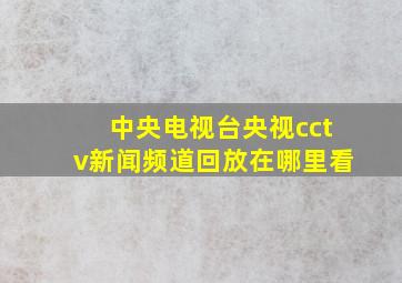 中央电视台央视cctv新闻频道回放在哪里看