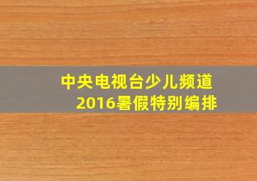 中央电视台少儿频道2016暑假特别编排