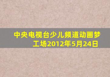 中央电视台少儿频道动画梦工场2012年5月24日