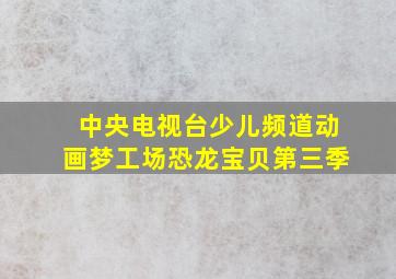 中央电视台少儿频道动画梦工场恐龙宝贝第三季