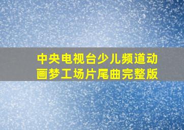 中央电视台少儿频道动画梦工场片尾曲完整版