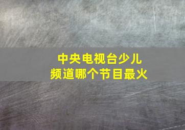 中央电视台少儿频道哪个节目最火