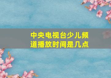 中央电视台少儿频道播放时间是几点