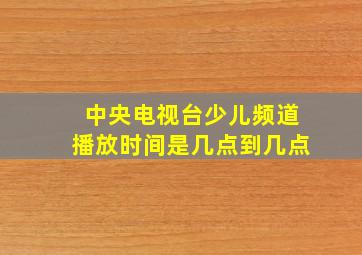 中央电视台少儿频道播放时间是几点到几点