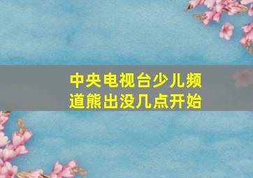 中央电视台少儿频道熊出没几点开始