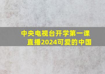 中央电视台开学第一课直播2024可爱的中国