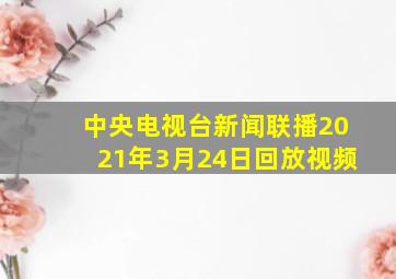 中央电视台新闻联播2021年3月24日回放视频