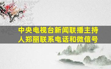 中央电视台新闻联播主持人郑丽联系电话和微信号