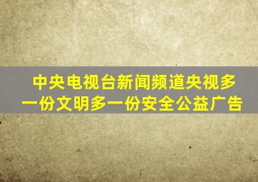 中央电视台新闻频道央视多一份文明多一份安全公益广告