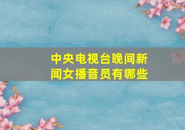 中央电视台晚间新闻女播音员有哪些