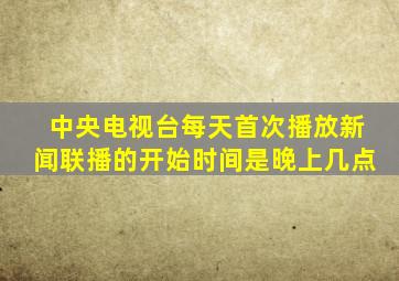 中央电视台每天首次播放新闻联播的开始时间是晚上几点