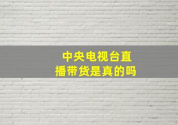 中央电视台直播带货是真的吗