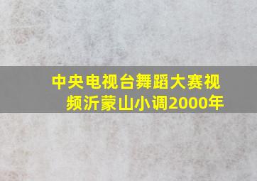 中央电视台舞蹈大赛视频沂蒙山小调2000年