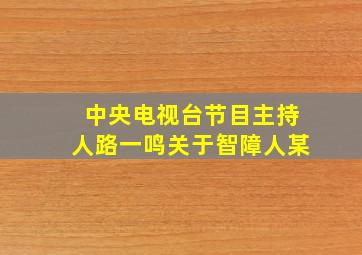 中央电视台节目主持人路一鸣关于智障人某