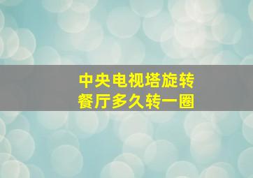 中央电视塔旋转餐厅多久转一圈