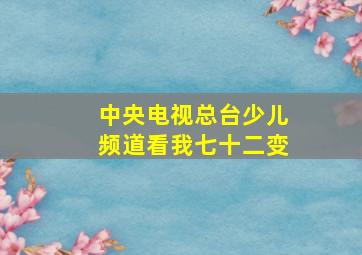 中央电视总台少儿频道看我七十二变