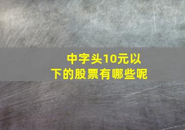 中字头10元以下的股票有哪些呢