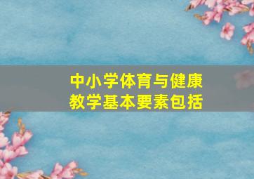 中小学体育与健康教学基本要素包括