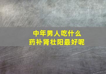 中年男人吃什么药补肾壮阳最好呢