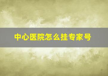 中心医院怎么挂专家号