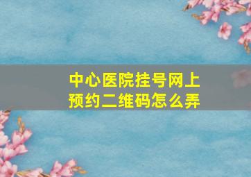 中心医院挂号网上预约二维码怎么弄