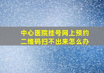 中心医院挂号网上预约二维码扫不出来怎么办