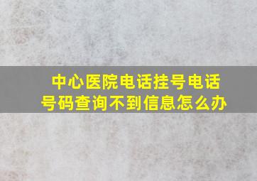 中心医院电话挂号电话号码查询不到信息怎么办