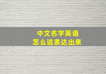 中文名字英语怎么说表达出来