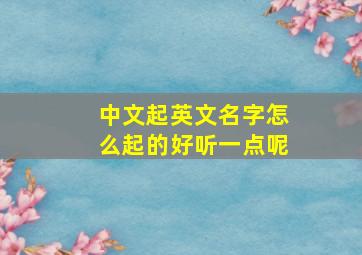 中文起英文名字怎么起的好听一点呢