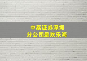 中泰证券深圳分公司是欢乐海