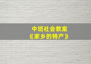 中班社会教案《家乡的特产》