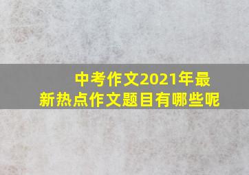 中考作文2021年最新热点作文题目有哪些呢