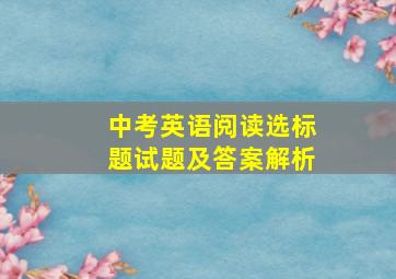 中考英语阅读选标题试题及答案解析