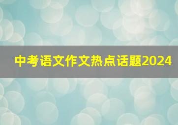 中考语文作文热点话题2024