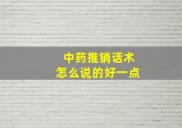 中药推销话术怎么说的好一点