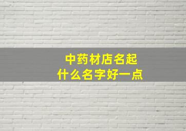 中药材店名起什么名字好一点