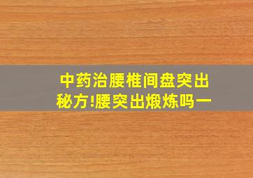 中药治腰椎间盘突出秘方!腰突出煅炼吗一