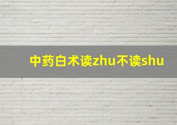 中药白术读zhu不读shu